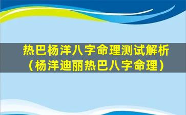 热巴杨洋八字命理测试解析（杨洋迪丽热巴八字命理）