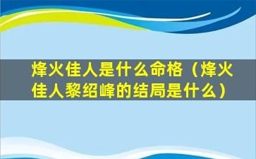 烽火佳人是什么命格（烽火佳人黎绍峰的结局是什么）