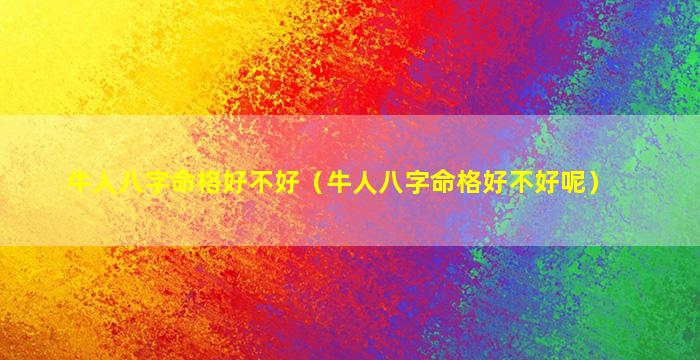 牛人八字命格好不好（牛人八字命格好不好呢）