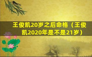 王俊凯20岁之后命格（王俊凯2020年是不是21岁）