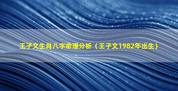 王子文生肖八字命理分析（王子文1982年出生）