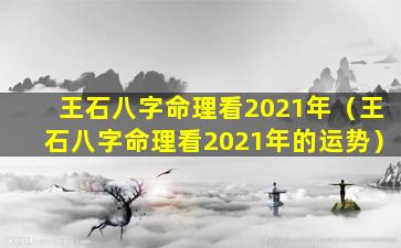 王石八字命理看2021年（王石八字命理看2021年的运势）