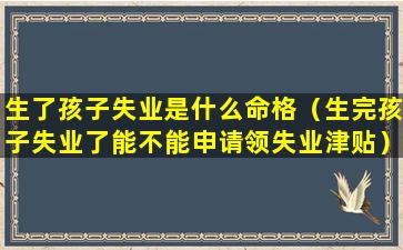 生了孩子失业是什么命格（生完孩子失业了能不能申请领失业津贴）