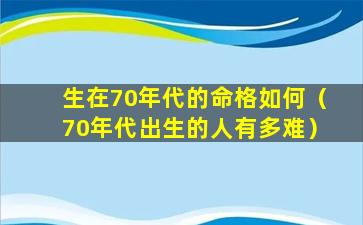 生在70年代的命格如何（70年代出生的人有多难）