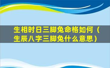 生相时日三脚兔命格如何（生辰八字三脚兔什么意思）