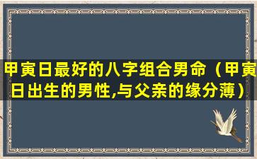 甲寅日最好的八字组合男命（甲寅日出生的男性,与父亲的缘分薄）