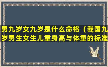 男九岁女九岁是什么命格（我国九岁男生女生儿童身高与体重的标准值）