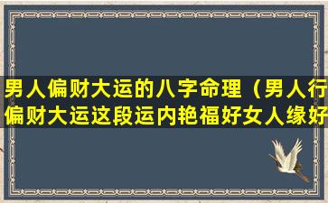 男人偏财大运的八字命理（男人行偏财大运这段运内艳福好女人缘好）