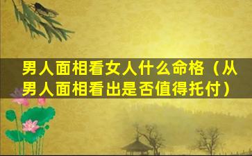 男人面相看女人什么命格（从男人面相看出是否值得托付）