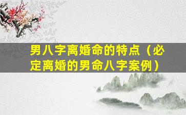 男八字离婚命的特点（必定离婚的男命八字案例）