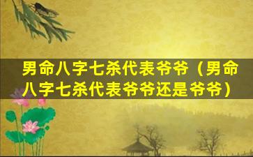 男命八字七杀代表爷爷（男命八字七杀代表爷爷还是爷爷）