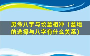 男命八字与坟墓相冲（墓地的选择与八字有什么关系）