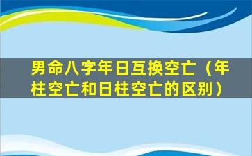 男命八字年日互换空亡（年柱空亡和日柱空亡的区别）