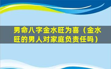 男命八字金水旺为喜（金水旺的男人对家庭负责任吗）