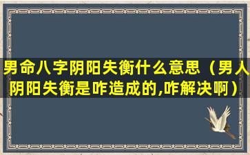 男命八字阴阳失衡什么意思（男人阴阳失衡是咋造成的,咋解决啊）