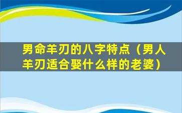 男命羊刃的八字特点（男人羊刃适合娶什么样的老婆）