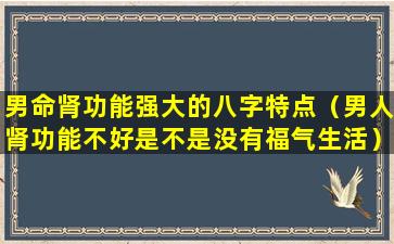 男命肾功能强大的八字特点（男人肾功能不好是不是没有福气生活）