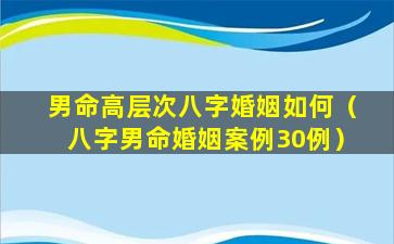 男命高层次八字婚姻如何（八字男命婚姻案例30例）