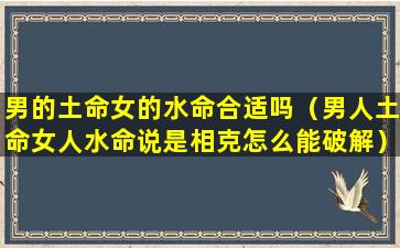 男的土命女的水命合适吗（男人土命女人水命说是相克怎么能破解）