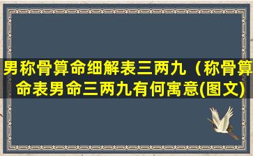 男称骨算命细解表三两九（称骨算命表男命三两九有何寓意(图文)）