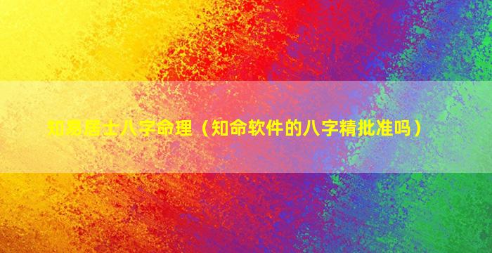 知易居士八字命理（知命软件的八字精批准吗）