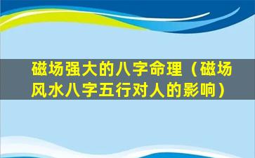 磁场强大的八字命理（磁场风水八字五行对人的影响）