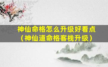 神仙命格怎么升级好看点（神仙道命格客栈升级）