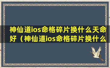 神仙道ios命格碎片换什么天命好（神仙道ios命格碎片换什么天命好一点）