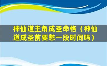 神仙道主角成圣命格（神仙道成圣前要憋一段时间吗）