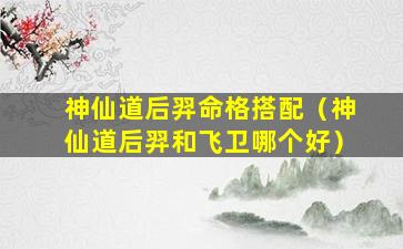 神仙道后羿命格搭配（神仙道后羿和飞卫哪个好）