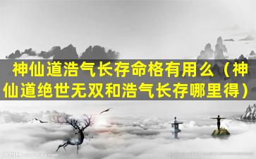 神仙道浩气长存命格有用么（神仙道绝世无双和浩气长存哪里得）