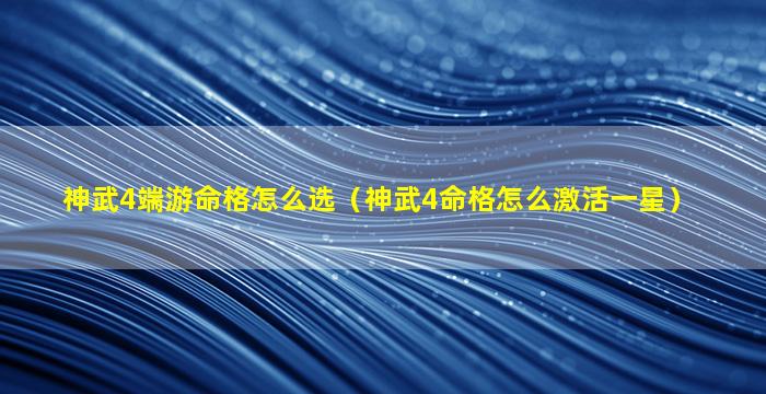 神武4端游命格怎么选（神武4命格怎么激活一星）