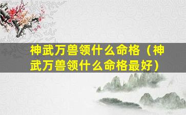 神武万兽领什么命格（神武万兽领什么命格最好）