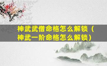 神武武僧命格怎么解锁（神武一阶命格怎么解锁）