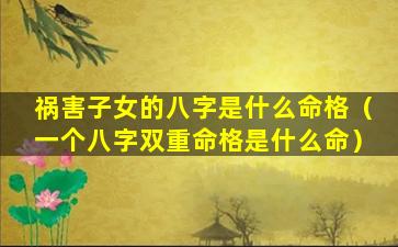 祸害子女的八字是什么命格（一个八字双重命格是什么命）