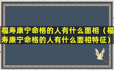 福寿康宁命格的人有什么面相（福寿康宁命格的人有什么面相特征）