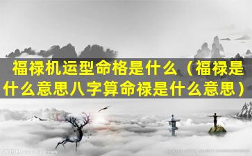 福禄机运型命格是什么（福禄是什么意思八字算命禄是什么意思）