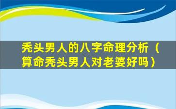 秃头男人的八字命理分析（算命秃头男人对老婆好吗）