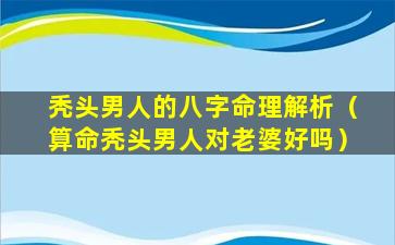 秃头男人的八字命理解析（算命秃头男人对老婆好吗）