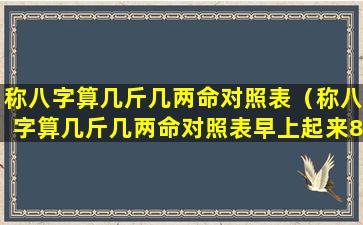 称八字算几斤几两命对照表（称八字算几斤几两命对照表早上起来8点50）