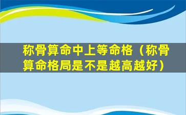 称骨算命中上等命格（称骨算命格局是不是越高越好）