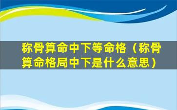 称骨算命中下等命格（称骨算命格局中下是什么意思）