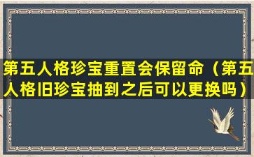 第五人格珍宝重置会保留命（第五人格旧珍宝抽到之后可以更换吗）