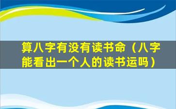 算八字有没有读书命（八字能看出一个人的读书运吗）