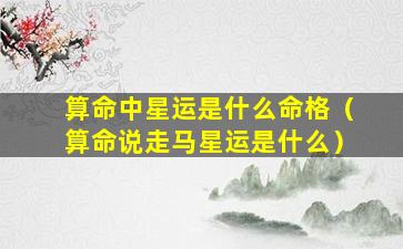 算命中星运是什么命格（算命说走马星运是什么）