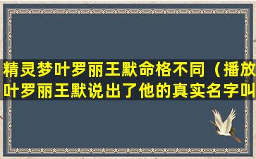 精灵梦叶罗丽王默命格不同（播放叶罗丽王默说出了他的真实名字叫什么）