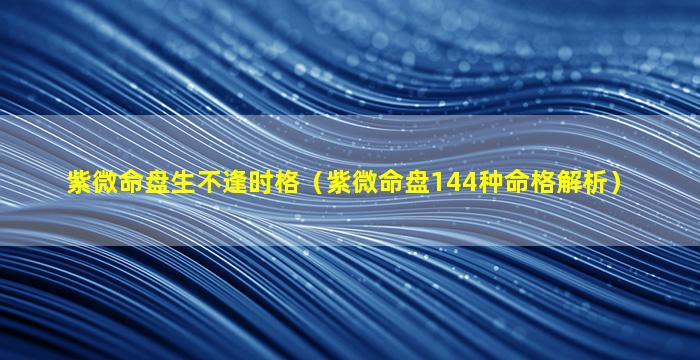 紫微命盘生不逢时格（紫微命盘144种命格解析）