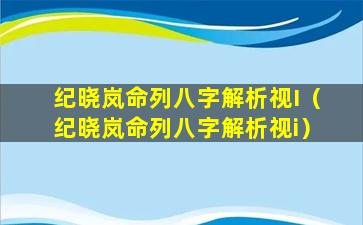 纪晓岚命列八字解析视I（纪晓岚命列八字解析视i）