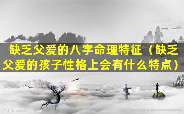 缺乏父爱的八字命理特征（缺乏父爱的孩子性格上会有什么特点）