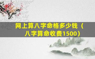 网上算八字命格多少钱（八字算命收费1500）